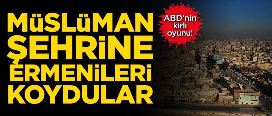 ABD'nin kirli oyunu! Müslüman şehrine Ermenileri yerleştirdiler
