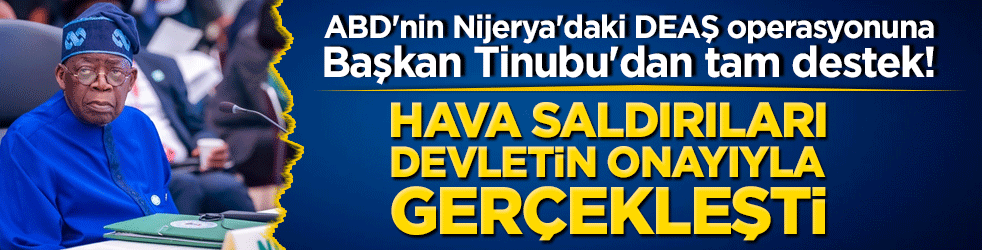 ABD'nin Nijerya'daki DEAŞ operasyonuna Başkan Tinubu'dan tam destek! Hava saldırıları devletin onayıyla gerçekleşti