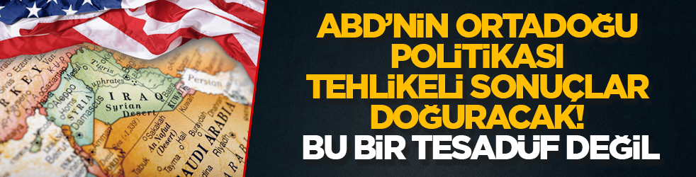 ABD'nin Ortadoğu politikası, tehlikeli sonuçlar doğuracak! Bu bir tesadüf değil