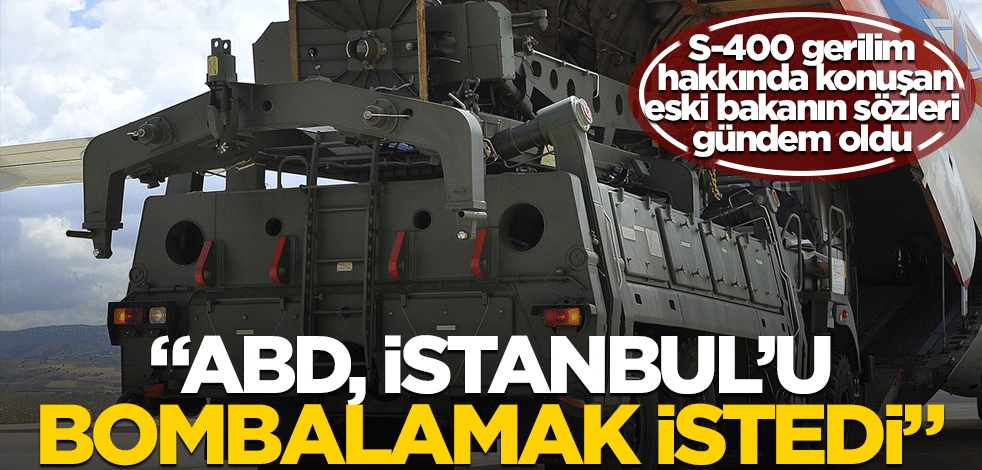 ABD'nin S-400 rahatsızlığını anlatan eski bakandan gündem olan çıkış: İstanbul'u bombalamayı düşündüler
