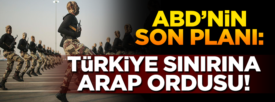 ABD'nin son hain planı...Türkiye sınırına kukla Arap ordusu kuracak!