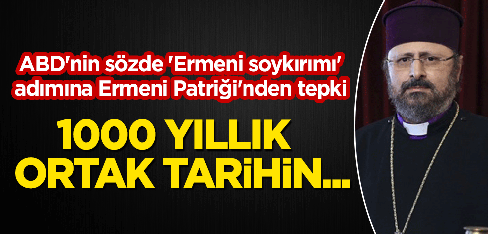 ABD'nin sözde 'Ermeni soykırımı' adımına Ermeni Patriği'nden tepki: 1000 yıllık ortak tarihin...
