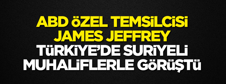 ABD'nin Suriye Özel Temsilcisi Jeffrey Türkiye'de Suriyeli muhaliflerle görüştü