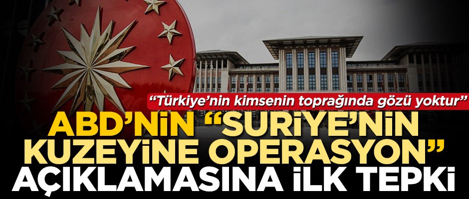 ABD'nin "Suriye'nin kuzeyine operasyon" açıklamasına ilk tepki! "Türkiye’nin kimsenin toprağında gözü yoktur"