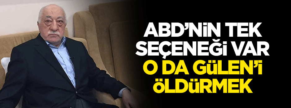"ABD'nin tek seçeneği var, o da Gülen'i öldürmek"