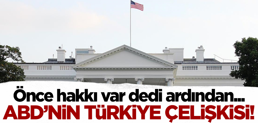 ABD'nin Türkiye çelişkisi! Önce hakkı var dedi ardından...