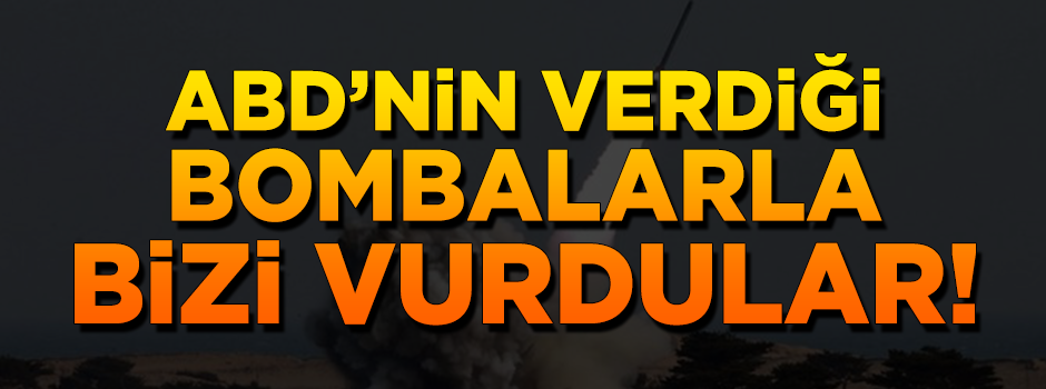 ABD'nin verdiği bombalarla bizi vurdular!