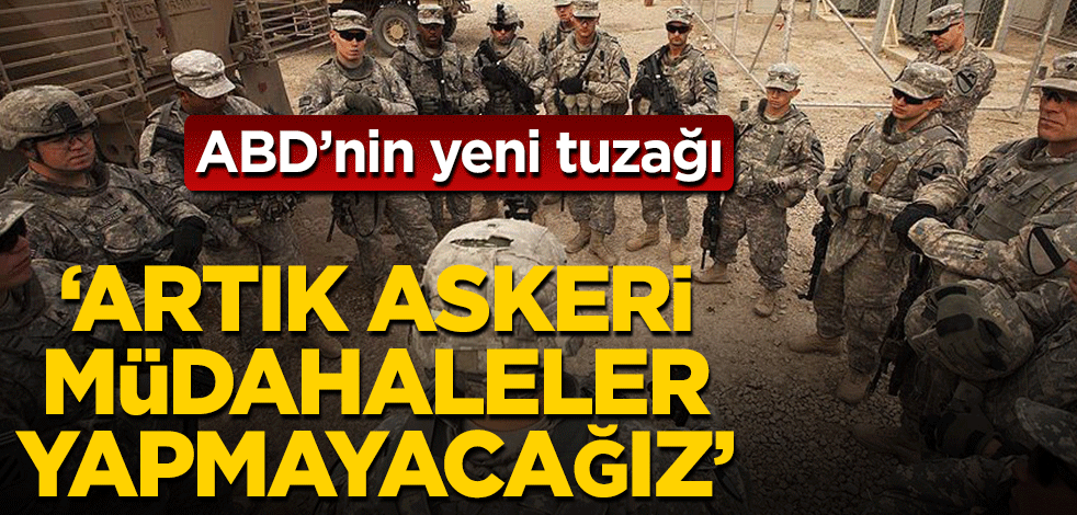 ABD’nin yeni tuzağı! ‘Artık askeri müdahaleler kullanmayacağız’