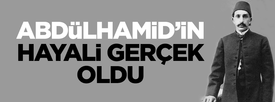 Abdülhamid'in hayali gerçek oldu!