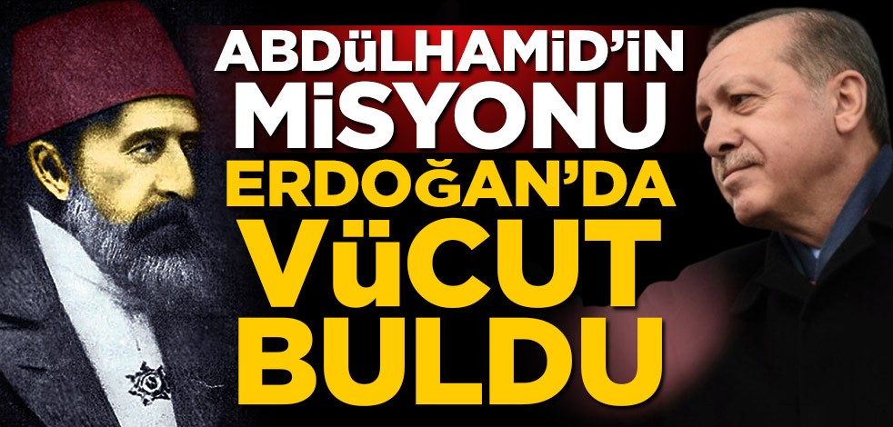 Abdülhamid’in misyonu Erdoğan’da vücut buldu