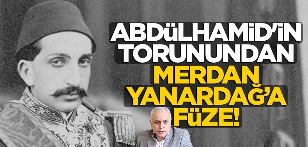 Abdülhamid'in torunundan Merdan Yanardağ'a füze!