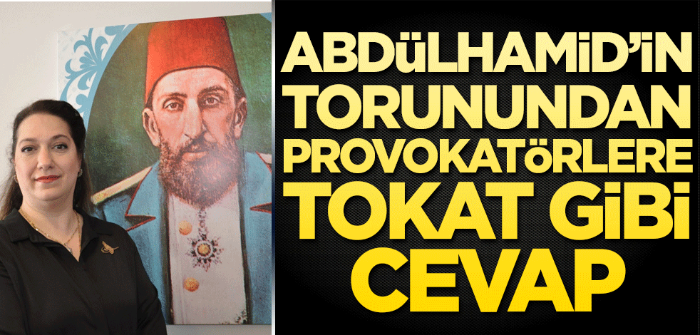 Abdülhamid'in torunundan provokatörlere tokat gibi cevap!
