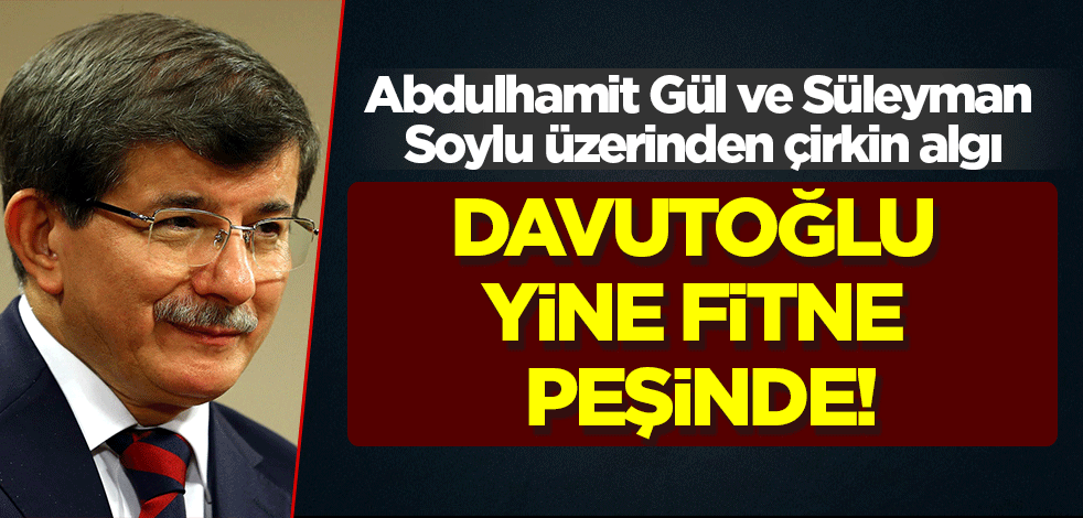 Abdulhamit Gül ve Süleyman Soylu üzerinden çirkin algı: Davutoğlu yine fitne peşinde!