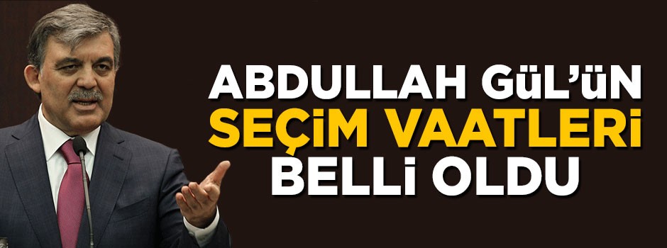 Abdülkadir Selvi Abdullah Gül'ün seçim vaatlerini açıkladı
