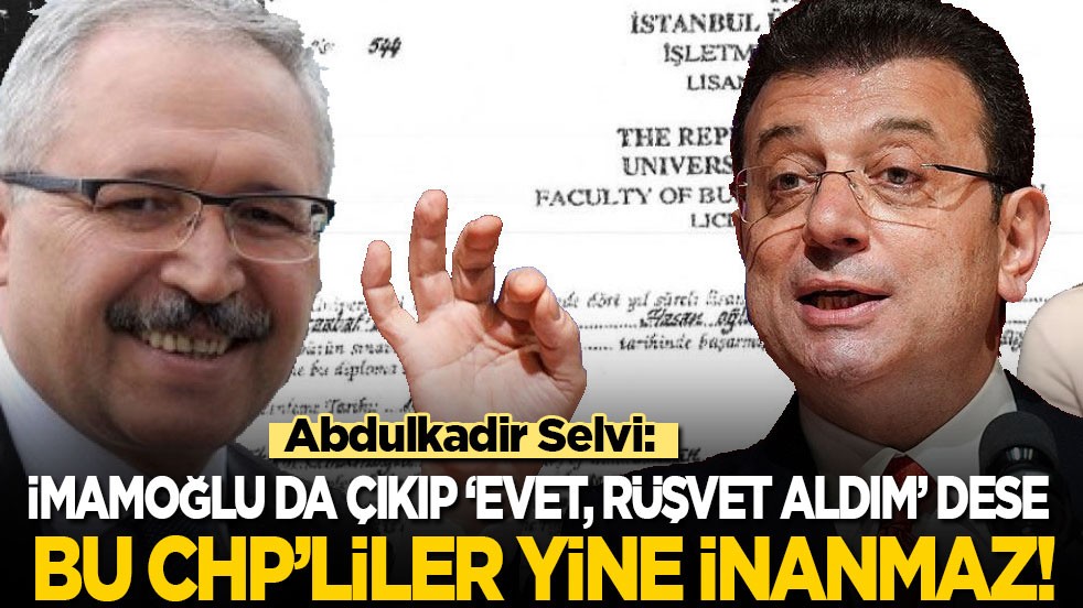 Abdulkadir Selvi: Ekrem İmamoğlu da çıkıp ‘Ben rüşvet aldım’ dese bu CHP’liler yine inanmaz!