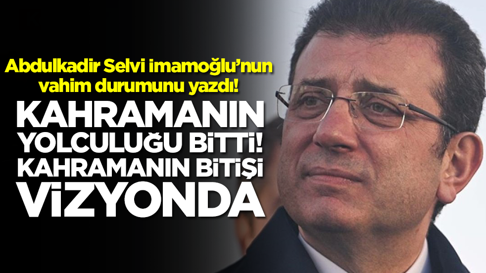 Abdulkadir Selvi Ekrem İmamoğlu’nun vahim durumunu yazdı: 'Kahramanın yolculuğu’ bitti,‘Kahramanın bitişi’ vizyonda