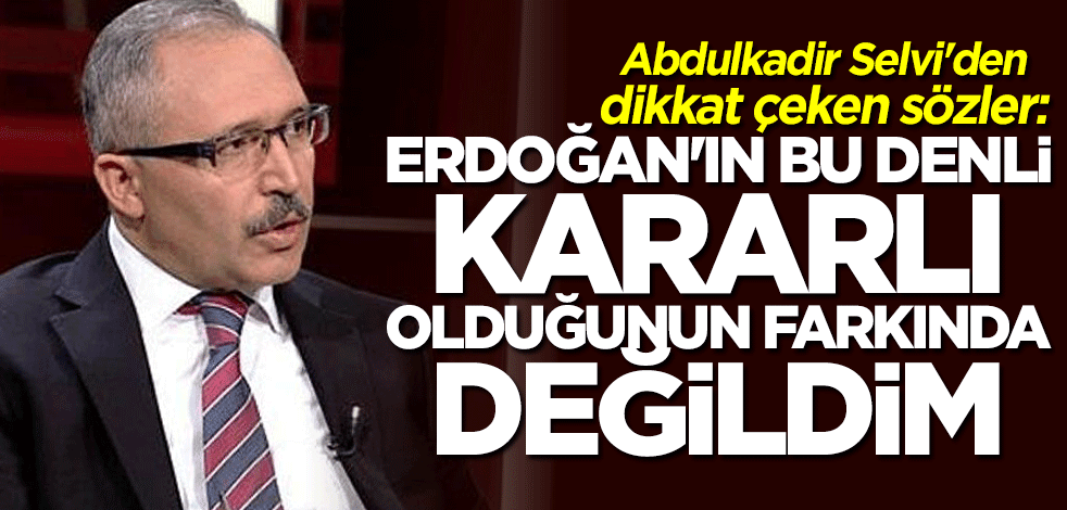 Abdulkadir Selvi: Erdoğan'ın bu denli kararlı olduğunun farkında değildim