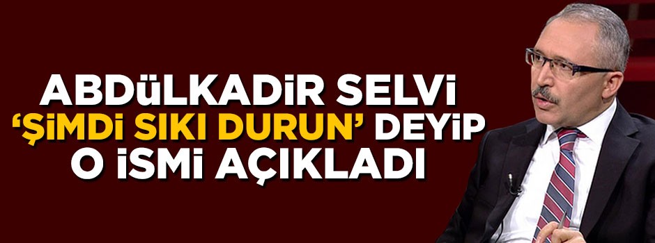 Abdülkadir Selvi, 'şimdi sıkı durun' deyip o ismi açıkladı