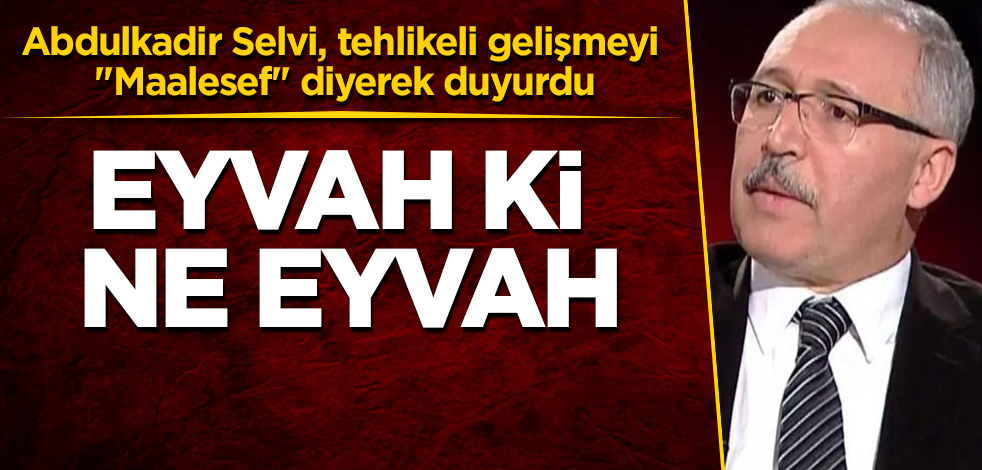 Abdulkadir Selvi, tehlikeli gelişmeyi "Maalesef" diyerek duyurdu! Eyvah ki ne eyvah