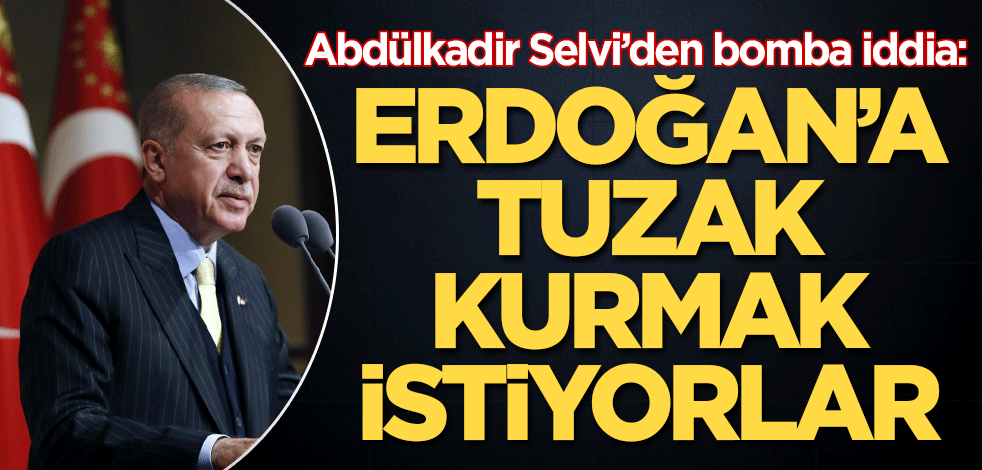 Abdülkadir Selvi'den bomba iddia: Erdoğan’a tuzak kurmak istiyorlar