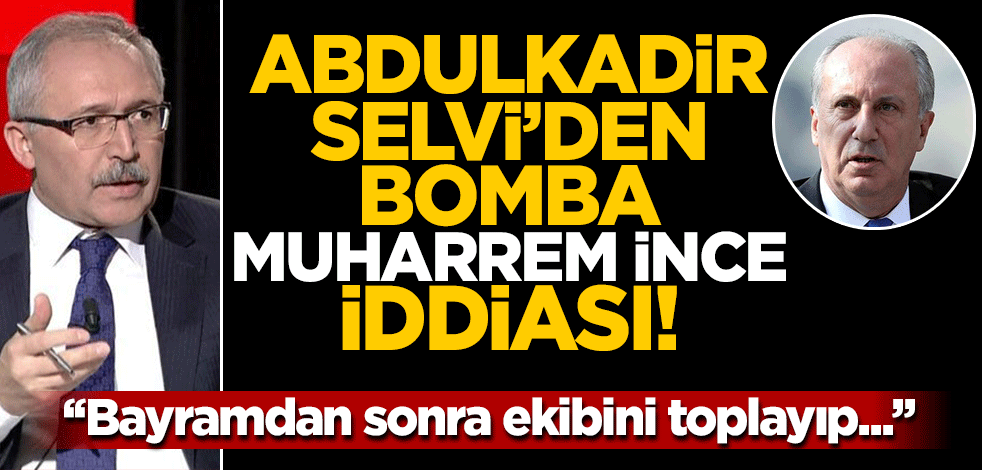 Abdulkadir Selvi'den bomba Muharrem İnce iddiası: "Bayramdan sonra ekibini toplayıp..."