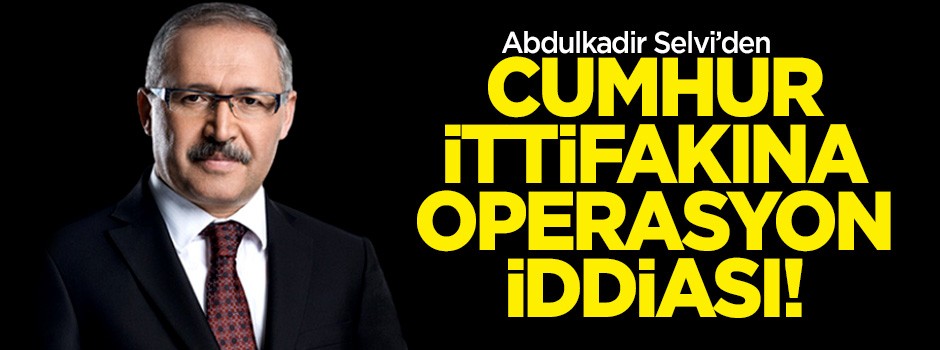 Abdulkadir Selvi'den cumhur ittifakına operasyon iddiası!