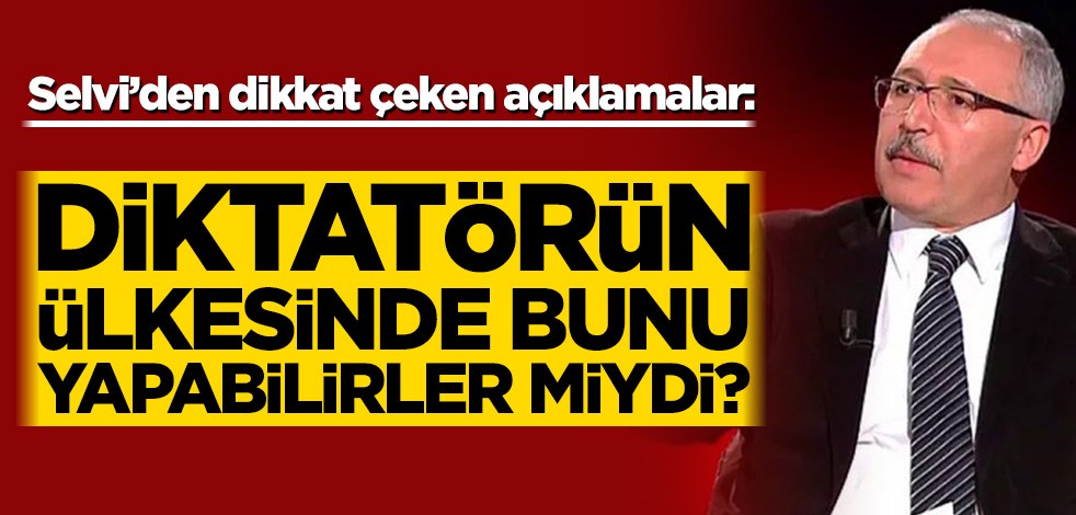 Abdulkadir Selvi’den dikkat çeken açıklamalar: Diktatörün ülkesinde bunu yapabilirler miydi?