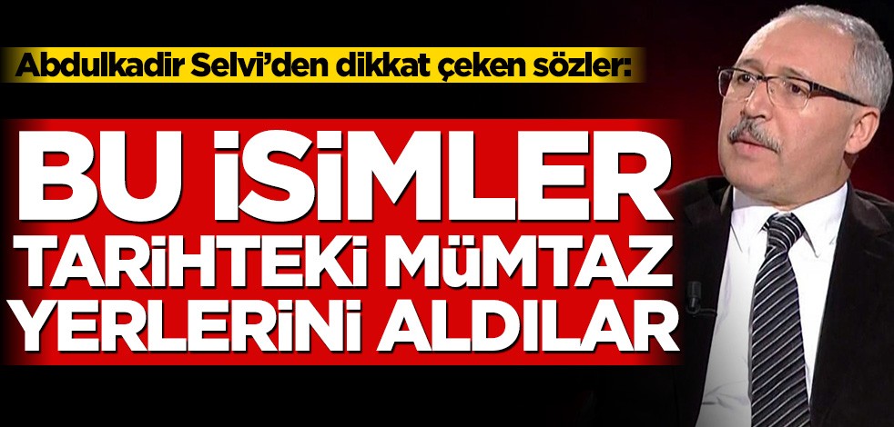Abdulkadir Selvi’den dikkat çeken sözler: Bu isimler tarihteki mümtaz yerlerini aldılar