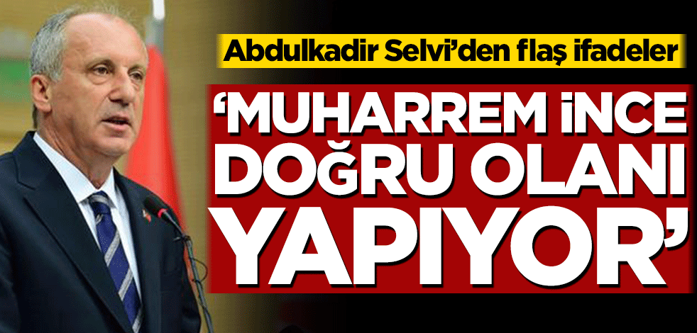 Abdulkadir Selvi’den flaş ifadeler! ‘Muharrem İnce doğru olanı yapıyor’