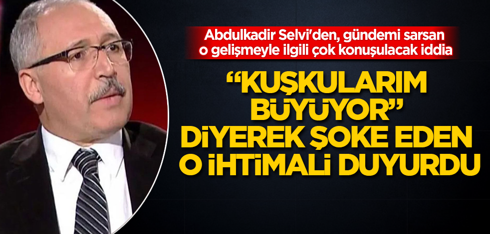 Abdulkadir Selvi'den, gündemi sarsan o gelişmeyle ilgili çok konuşulacak iddia: "Kuşkularım büyüyor" diyerek şoke eden o ihtimali duyurdu
