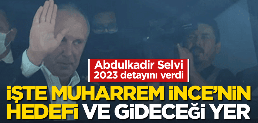 Abdulkadir Selvi'den Muharrem İnce açıklaması! Hedefini ve gideceği yerleri açıkladı