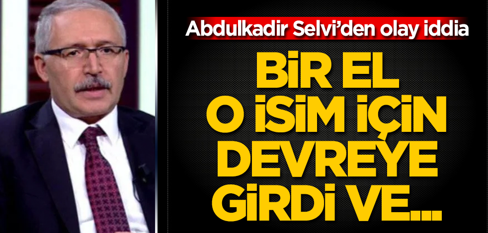 Abdulkadir Selvi'den olay iddia: Bir el o isim için devreye girdi ve...