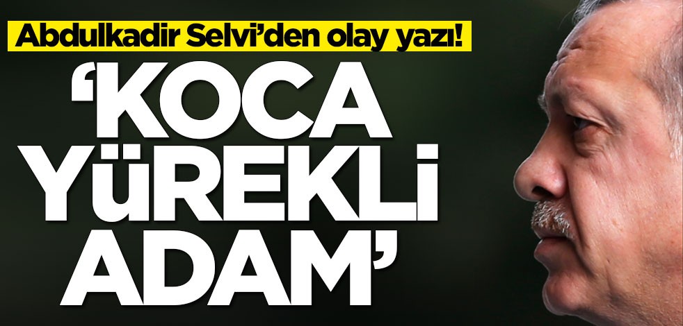 Abdulkadir Selvi’den olay yazı! 'Koca yürekli adam'