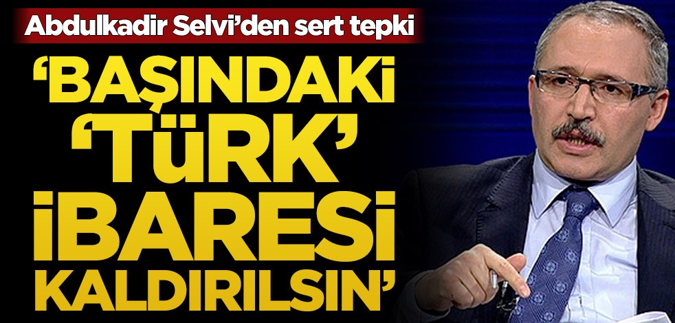 Abdulkadir Selvi’den sert tepki! ‘Başındaki ‘Türk’ ibaresi kaldırılsın’