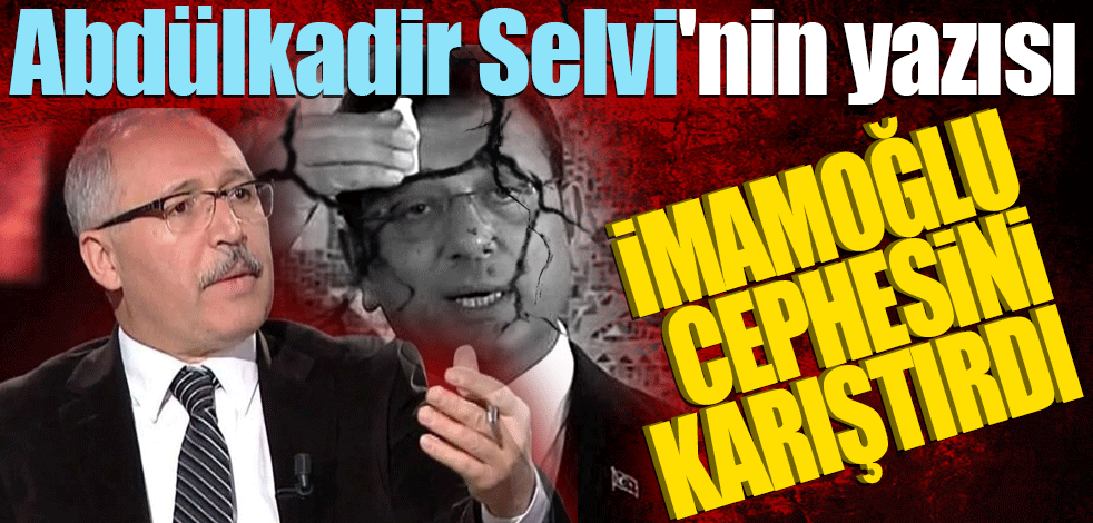 Abdülkadir Selvi'nin yazısı İmamoğlu cephesini karıştırdı