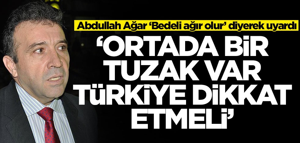 Abdullah Ağar ‘Bedeli ağır olur’ diyerek uyardı: Türkiye bu tuzağa dikkat etmeli