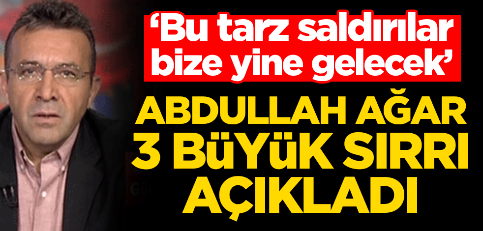 Abdullah Ağar, ‘Bu tarz saldırılar bize yine gelecek’ dedi ve açıkladı! 3 büyük sırrı açıkladı