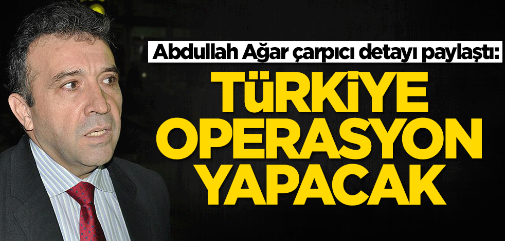 Abdullah Ağar çarpıcı detayı paylaştı: Türkiye operasyon yapacak