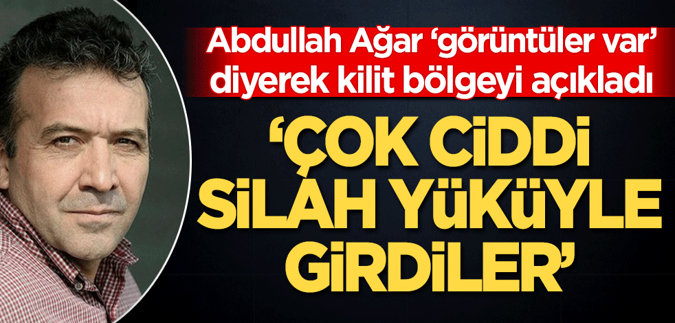 Abdullah Ağar ‘görüntüler var’ diyerek kilit bölgeyi açıkladı! ‘Çok ciddi silah yüküyle girdiler’
