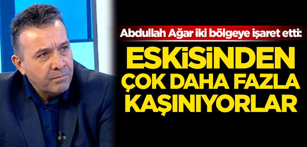 Abdullah Ağar iki bölgeye işaret etti: Eskisinden çok daha fazla kaşınıyorlar