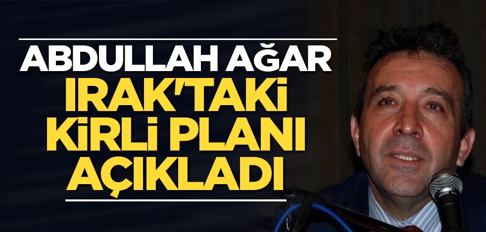 Abdullah Ağar Irak'taki kirli planı açıkladı