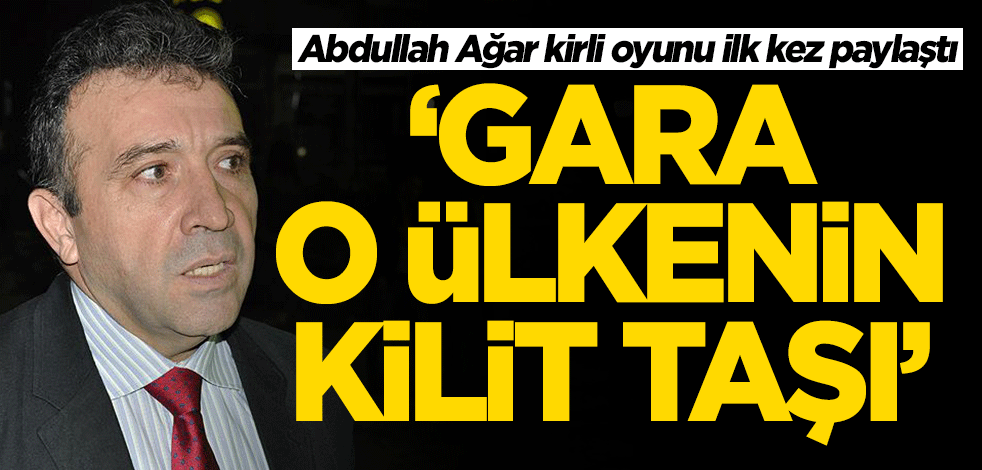 Abdullah Ağar kritik detayı ilk kez paylaştı! 'Gara o ülkenin kilit taşı'