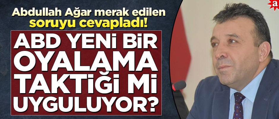Abdullah Ağar merak edilen soruyu cevapladı! ABD yeni bir oyalama taktiği mi uyguluyor?