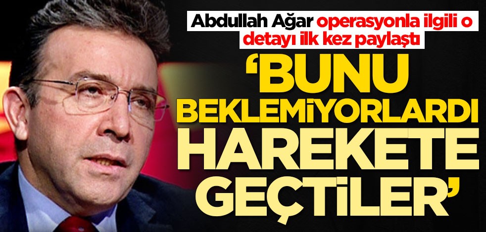 Abdullah Ağar operasyonla ilgili o detayı ilk kez paylaştı! Bunu beklemiyorlardı, harekete geçtiler