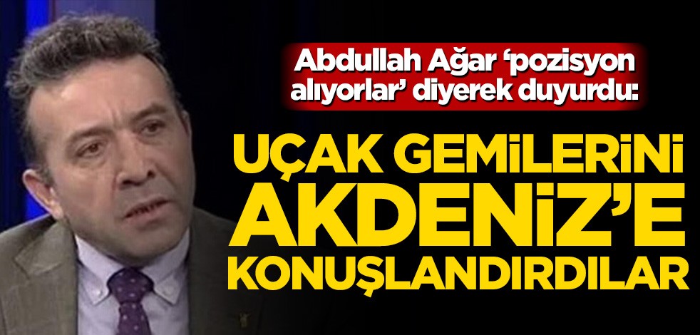 Abdullah Ağar pozisyon alıyorlar diyerek duyurdu: Uçak gemilerini Akdeniz’e konuşlandırdılar