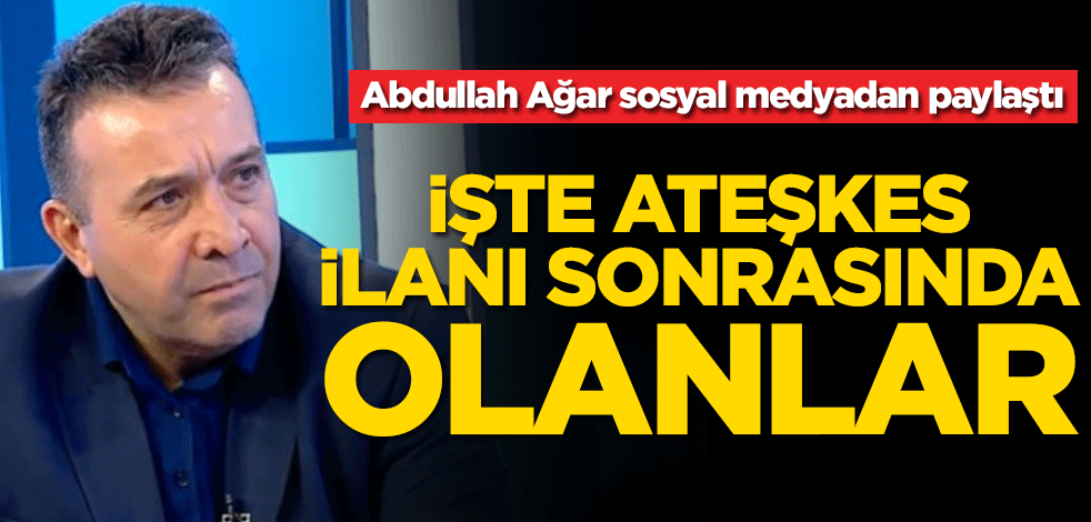 Abdullah Ağar sosyal medyadan paylaştı! Ateşkes ilanı sonrası ne oldu?