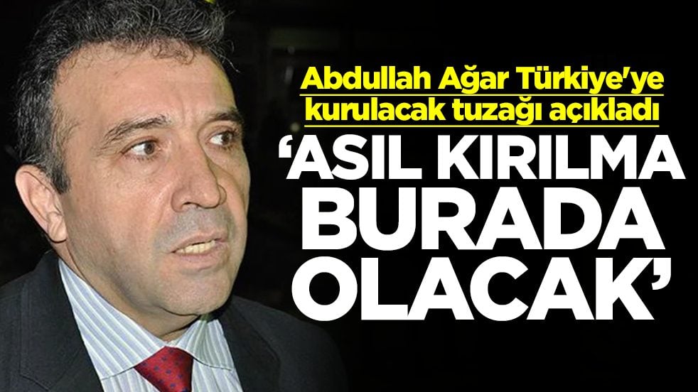Abdullah Ağar Türkiye'ye kurulacak tuzağı açıkladı: Asıl kırılma burada olacak