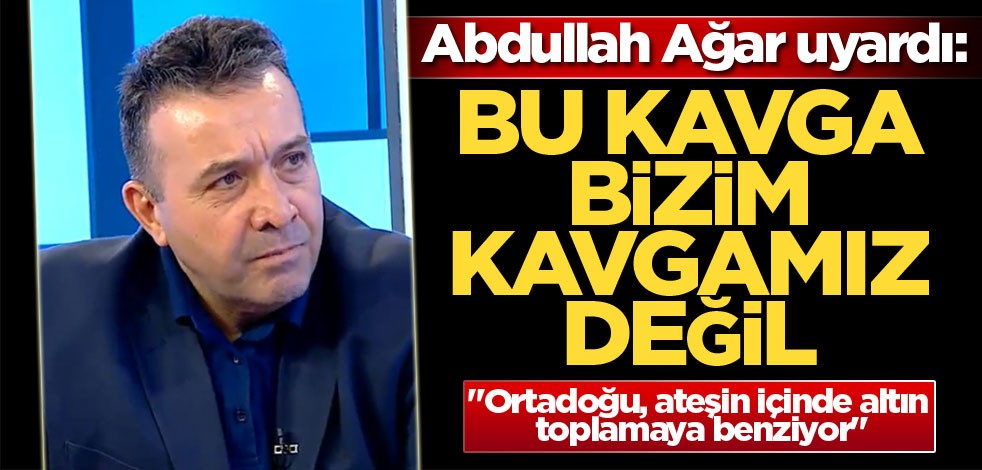 Abdullah Ağar uyardı: Bu kavga bizim kavgamız değil