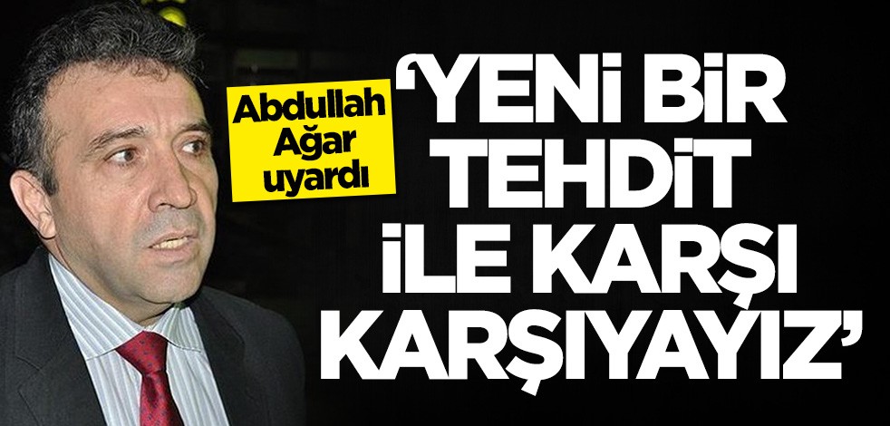 Abdullah Ağar uyardı: Yeni bir tehdit ile karşı karşıyayız