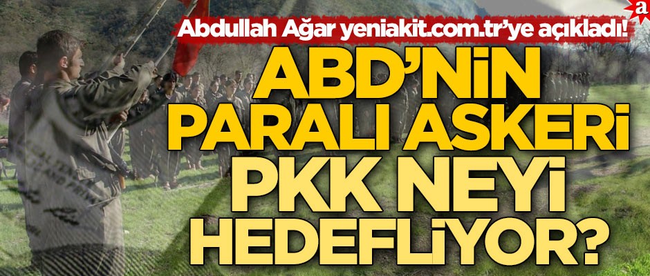 Abdullah Ağar yeniakit.com.tr’ye açıkladı! ABD’nin paralı askeri PKK neyi hedefliyor?